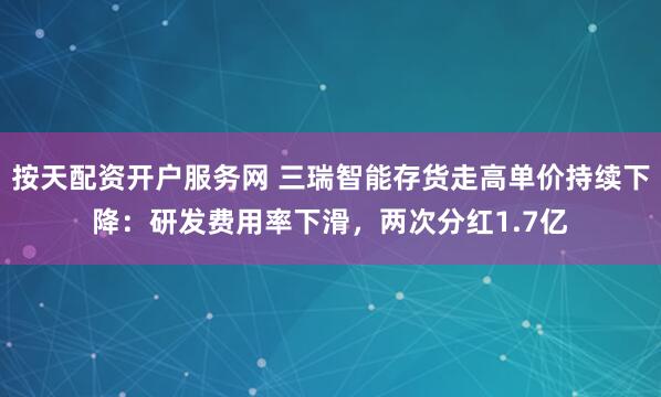 按天配资开户服务网 三瑞智能存货走高单价持续下降：研发费用率下滑，两次分红1.7亿