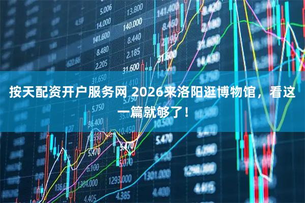 按天配资开户服务网 2026来洛阳逛博物馆，看这一篇就够了！