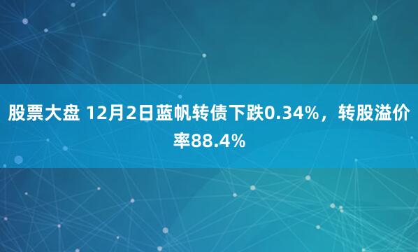 股票大盘 12月2日蓝帆转债下跌0.34%，转股溢价率88.4%