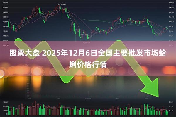 股票大盘 2025年12月6日全国主要批发市场蛤蜊价格行情