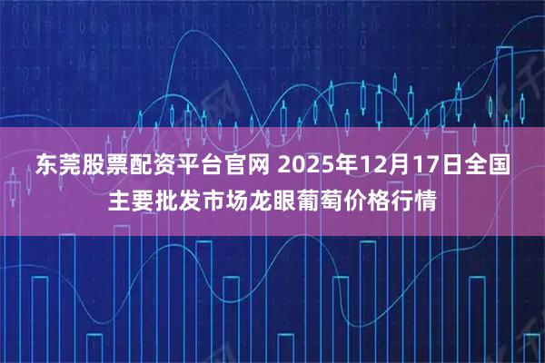 东莞股票配资平台官网 2025年12月17日全国主要批发市场龙眼葡萄价格行情