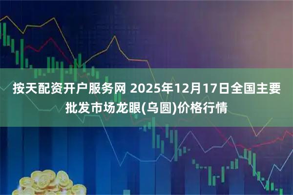 按天配资开户服务网 2025年12月17日全国主要批发市场龙眼(乌圆)价格行情