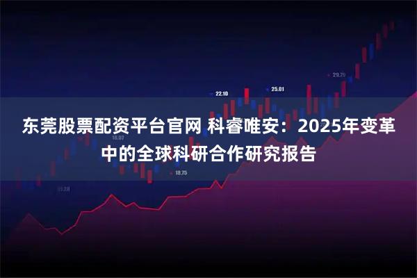 东莞股票配资平台官网 科睿唯安：2025年变革中的全球科研合作研究报告