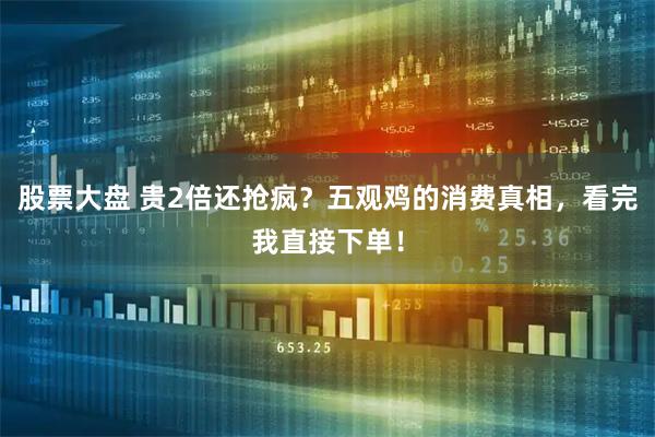 股票大盘 贵2倍还抢疯？五观鸡的消费真相，看完我直接下单！