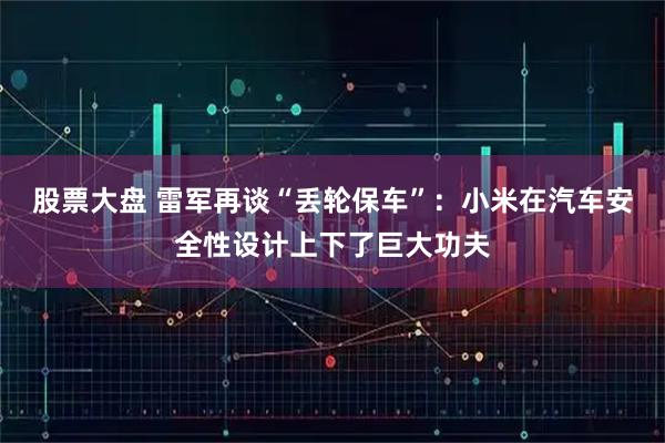 股票大盘 雷军再谈“丢轮保车”：小米在汽车安全性设计上下了巨大功夫