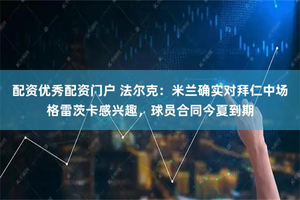 配资优秀配资门户 法尔克：米兰确实对拜仁中场格雷茨卡感兴趣，球员合同今夏到期