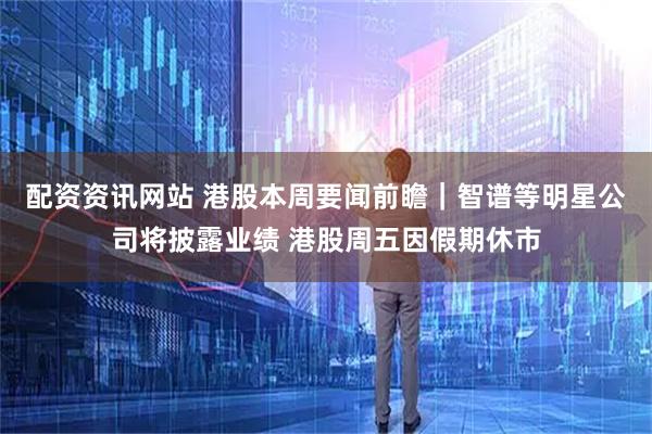 配资资讯网站 港股本周要闻前瞻｜智谱等明星公司将披露业绩 港股周五因假期休市