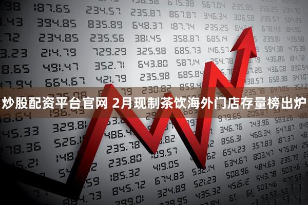 炒股配资平台官网 2月现制茶饮海外门店存量榜出炉
