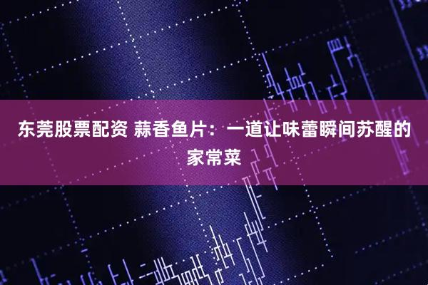 东莞股票配资 蒜香鱼片：一道让味蕾瞬间苏醒的家常菜
