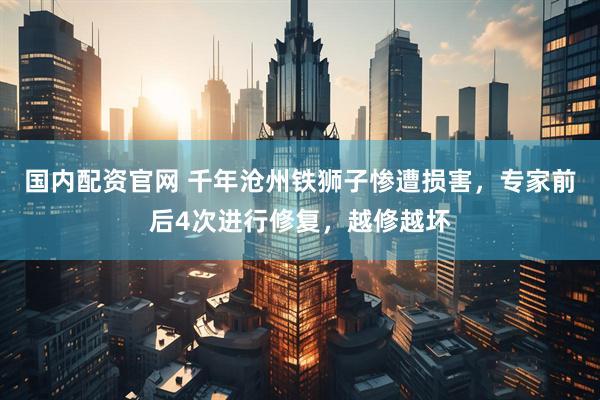 国内配资官网 千年沧州铁狮子惨遭损害，专家前后4次进行修复，越修越坏