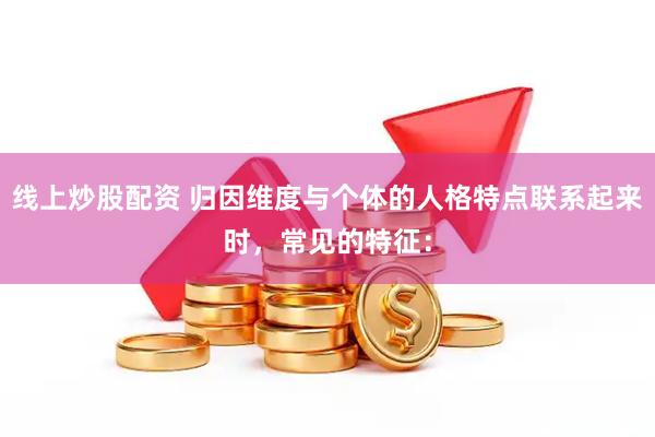 线上炒股配资 归因维度与个体的人格特点联系起来时，常见的特征：