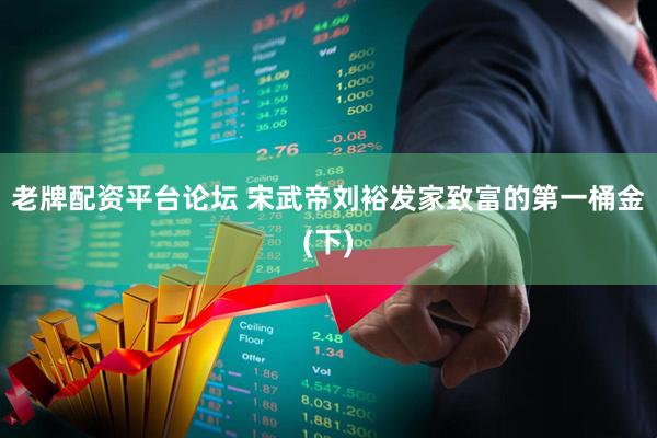 老牌配资平台论坛 宋武帝刘裕发家致富的第一桶金(下)