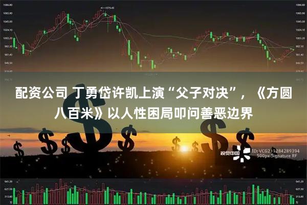 配资公司 丁勇岱许凯上演“父子对决”，《方圆八百米》以人性困局叩问善恶边界