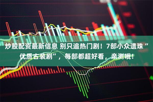 炒股配资最新信息 别只追热门剧！7部小众遗珠“优质古装剧”，每部都超好看，亲测哦！