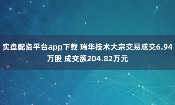 实盘配资平台app下载 瑞华技术大宗交易成交6.94万股 成交额204.82万元