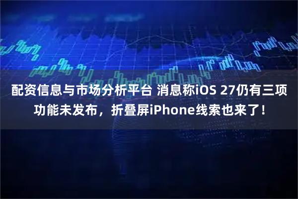 配资信息与市场分析平台 消息称iOS 27仍有三项功能未发布，折叠屏iPhone线索也来了！