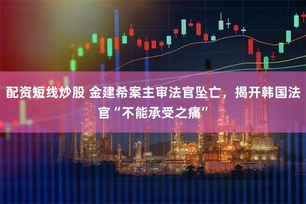 配资短线炒股 金建希案主审法官坠亡，揭开韩国法官“不能承受之痛”
