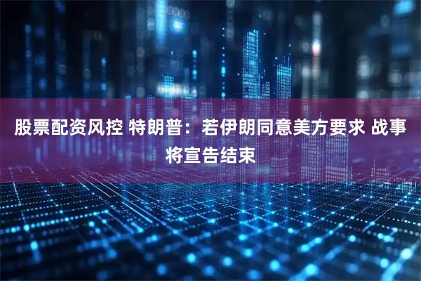 股票配资风控 特朗普：若伊朗同意美方要求 战事将宣告结束