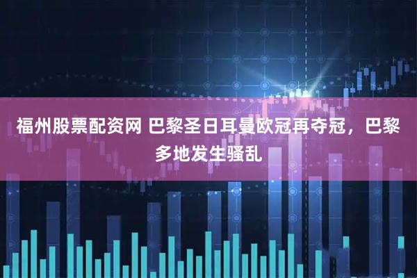 福州股票配资网 巴黎圣日耳曼欧冠再夺冠，巴黎多地发生骚乱