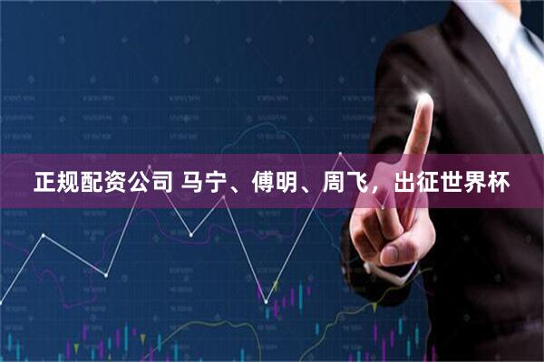 正规配资公司 马宁、傅明、周飞，出征世界杯