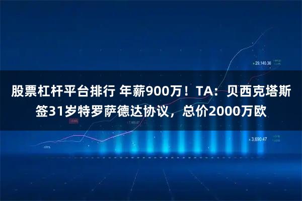 股票杠杆平台排行 年薪900万！TA：贝西克塔斯签31岁特罗萨德达协议，总价2000万欧