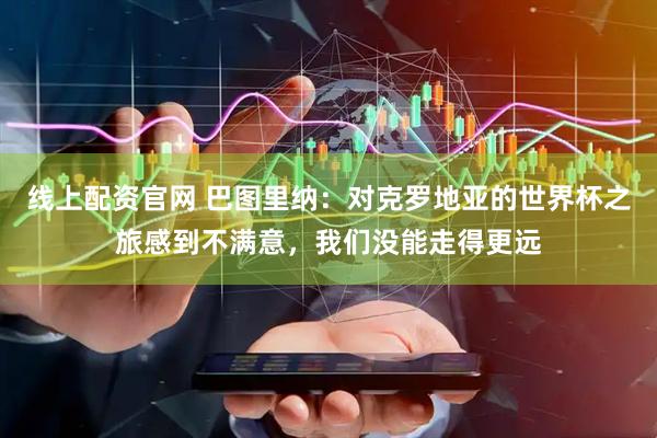 线上配资官网 巴图里纳：对克罗地亚的世界杯之旅感到不满意，我们没能走得更远