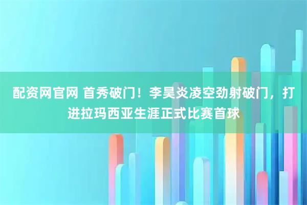 配资网官网 首秀破门！李昊炎凌空劲射破门，打进拉玛西亚生涯正式比赛首球