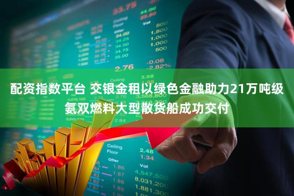 配资指数平台 交银金租以绿色金融助力21万吨级氨双燃料大型散货船成功交付