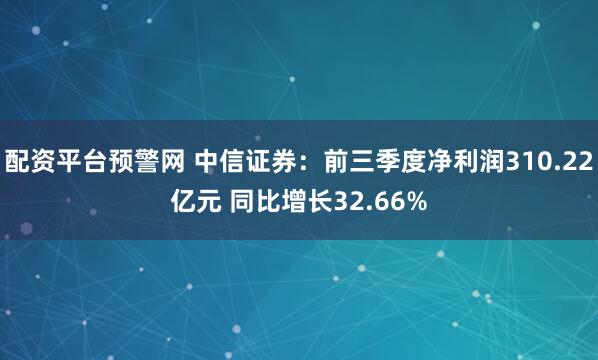 配资平台预警网 中信证券：前三季度净利润310.22亿元 同比增长32.66%